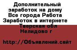 Дополнительный заработок на дому - Все города Работа » Заработок в интернете   . Тверская обл.,Нелидово г.